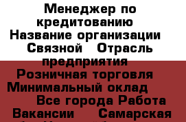 Менеджер по кредитованию › Название организации ­ Связной › Отрасль предприятия ­ Розничная торговля › Минимальный оклад ­ 31 000 - Все города Работа » Вакансии   . Самарская обл.,Новокуйбышевск г.